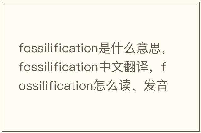 fossilification是什么意思，fossilification中文翻譯，fossilification怎么讀、發(fā)音、用法及例句