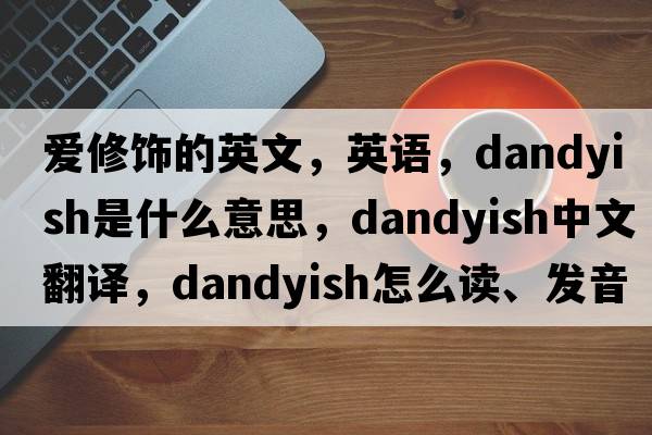 愛(ài)修飾的英文，英語(yǔ)，dandyish是什么意思，dandyish中文翻譯，dandyish怎么讀、發(fā)音、用法及例句