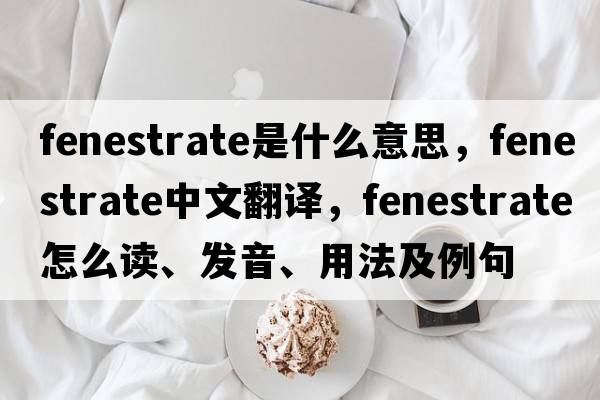 fenestrate是什么意思，fenestrate中文翻譯，fenestrate怎么讀、發(fā)音、用法及例句