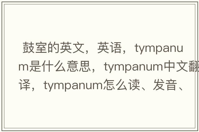  鼓室的英文，英語(yǔ)，tympanum是什么意思，tympanum中文翻譯，tympanum怎么讀、發(fā)音、用法及例句