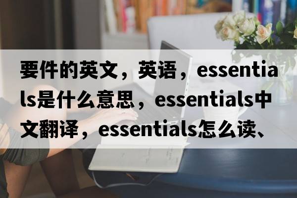 要件的英文，英語(yǔ)，essentials是什么意思，essentials中文翻譯，essentials怎么讀、發(fā)音、用法及例句
