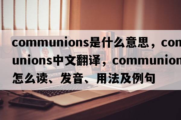 communions是什么意思，communions中文翻譯，communions怎么讀、發(fā)音、用法及例句