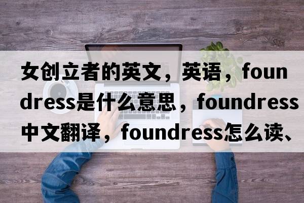 女創(chuàng  )立者的英文，英語(yǔ)，foundress是什么意思，foundress中文翻譯，foundress怎么讀、發(fā)音、用法及例句