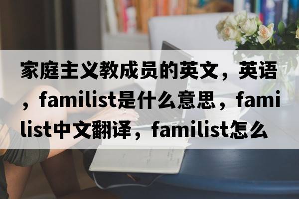 家庭主義教成員的英文，英語(yǔ)，familist是什么意思，familist中文翻譯，familist怎么讀、發(fā)音、用法及例句