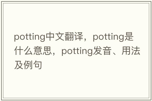 potting中文翻譯，potting是什么意思，potting發(fā)音、用法及例句