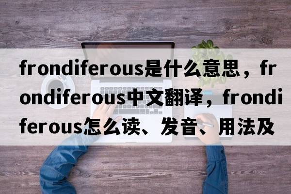 frondiferous是什么意思，frondiferous中文翻譯，frondiferous怎么讀、發(fā)音、用法及例句