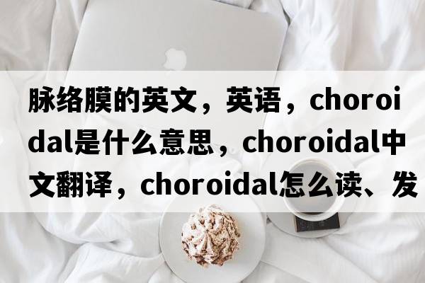 脈絡(luò )膜的英文，英語(yǔ)，choroidal是什么意思，choroidal中文翻譯，choroidal怎么讀、發(fā)音、用法及例句
