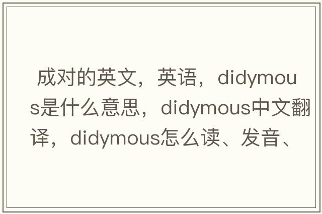  成對的英文，英語(yǔ)，didymous是什么意思，didymous中文翻譯，didymous怎么讀、發(fā)音、用法及例句