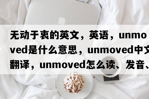 無(wú)動(dòng)于衷的英文，英語(yǔ)，unmoved是什么意思，unmoved中文翻譯，unmoved怎么讀、發(fā)音、用法及例句