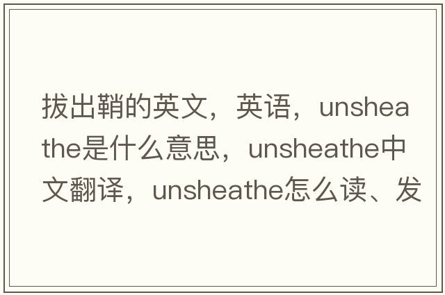 拔出鞘的英文，英語(yǔ)，unsheathe是什么意思，unsheathe中文翻譯，unsheathe怎么讀、發(fā)音、用法及例句