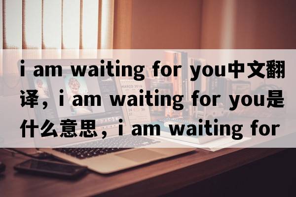 i am waiting for you中文翻譯，i am waiting for you是什么意思，i am waiting for you發(fā)音、用法及例句