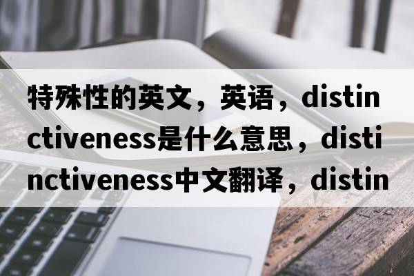 特殊性的英文，英語(yǔ)，distinctiveness是什么意思，distinctiveness中文翻譯，distinctiveness怎么讀、發(fā)音、用法及例句