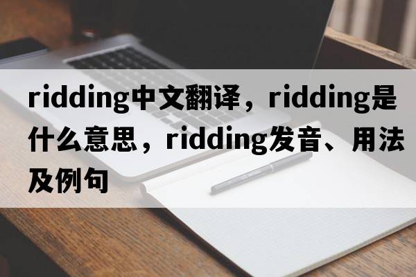 ridding中文翻譯，ridding是什么意思，ridding發(fā)音、用法及例句