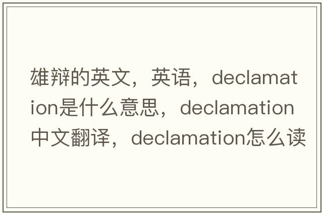 雄辯的英文，英語(yǔ)，declamation是什么意思，declamation中文翻譯，declamation怎么讀、發(fā)音、用法及例句