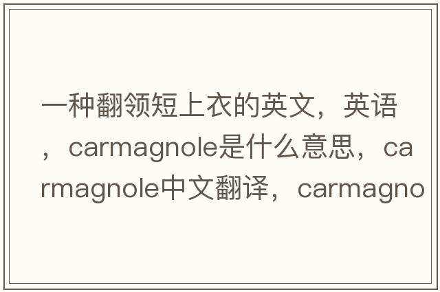 一種翻領(lǐng)短上衣的英文，英語(yǔ)，carmagnole是什么意思，carmagnole中文翻譯，carmagnole怎么讀、發(fā)音、用法及例句