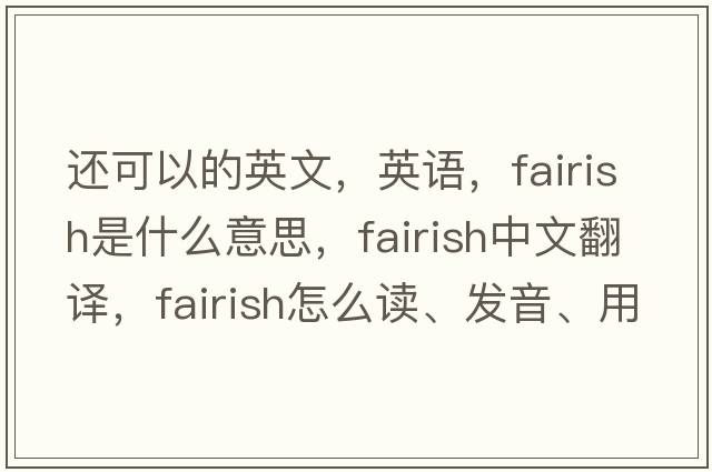 還可以的英文，英語(yǔ)，fairish是什么意思，fairish中文翻譯，fairish怎么讀、發(fā)音、用法及例句