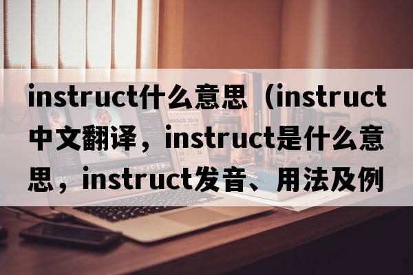 instruct什么意思（instruct中文翻譯，instruct是什么意思，instruct發(fā)音、用法及例句）