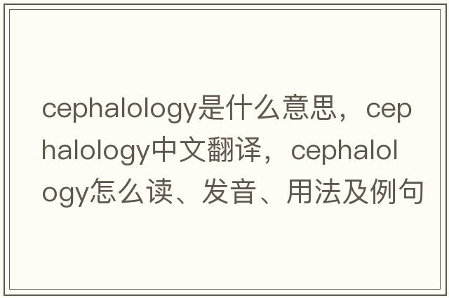cephalology是什么意思，cephalology中文翻譯，cephalology怎么讀、發(fā)音、用法及例句