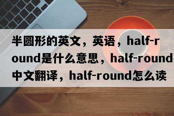 半圓形的英文，英語(yǔ)，half-round是什么意思，half-round中文翻譯，half-round怎么讀、發(fā)音、用法及例句