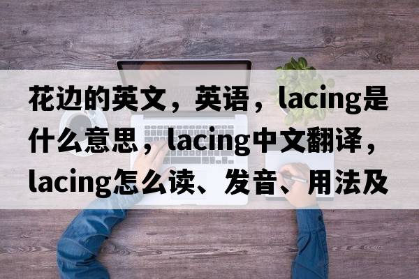 花邊的英文，英語(yǔ)，lacing是什么意思，lacing中文翻譯，lacing怎么讀、發(fā)音、用法及例句