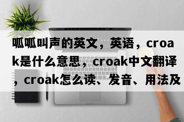 呱呱叫聲的英文，英語(yǔ)，croak是什么意思，croak中文翻譯，croak怎么讀、發(fā)音、用法及例句