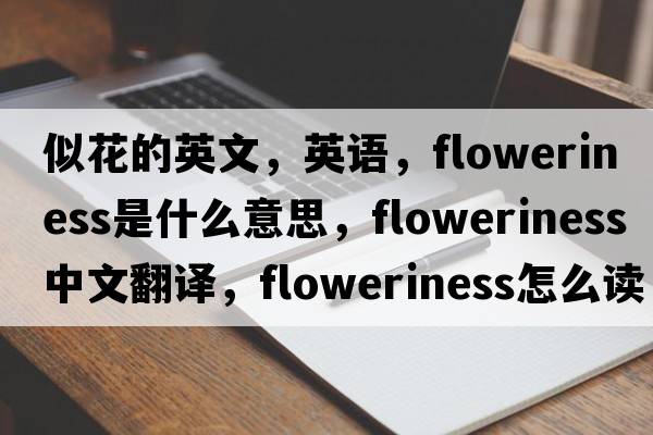 似花的英文，英語(yǔ)，floweriness是什么意思，floweriness中文翻譯，floweriness怎么讀、發(fā)音、用法及例句