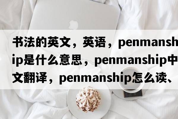 書(shū)法的英文，英語(yǔ)，penmanship是什么意思，penmanship中文翻譯，penmanship怎么讀、發(fā)音、用法及例句