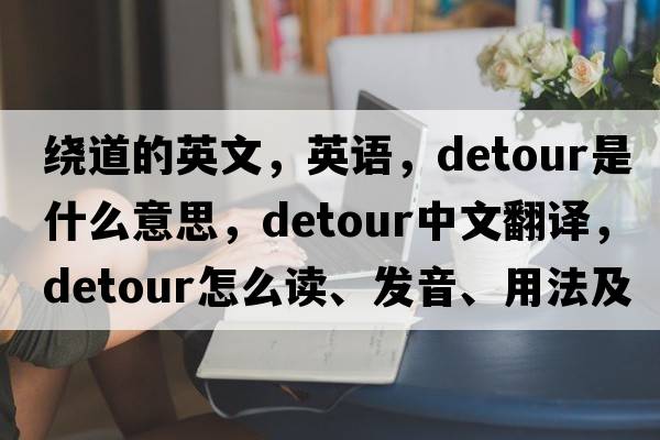 繞道的英文，英語(yǔ)，detour是什么意思，detour中文翻譯，detour怎么讀、發(fā)音、用法及例句