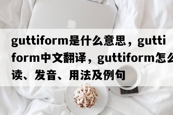 guttiform是什么意思，guttiform中文翻譯，guttiform怎么讀、發(fā)音、用法及例句