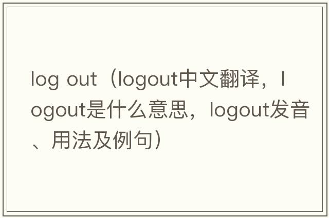 log out（logout中文翻譯，logout是什么意思，logout發(fā)音、用法及例句）