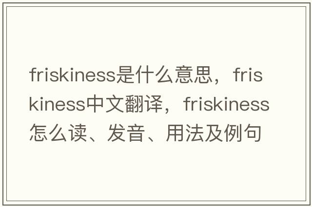 friskiness是什么意思，friskiness中文翻譯，friskiness怎么讀、發(fā)音、用法及例句