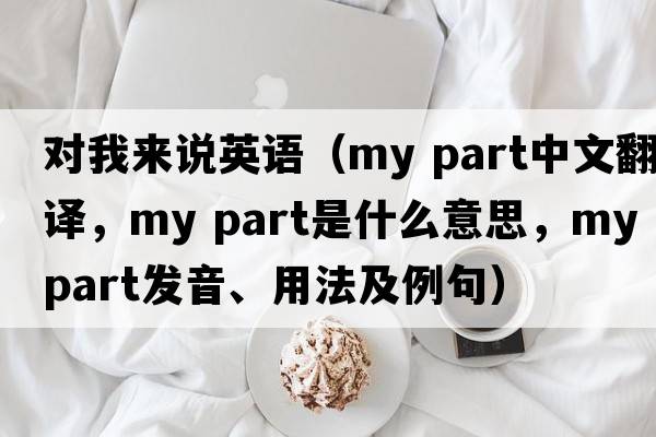 對我來(lái)說(shuō)英語(yǔ)（my part中文翻譯，my part是什么意思，my part發(fā)音、用法及例句）