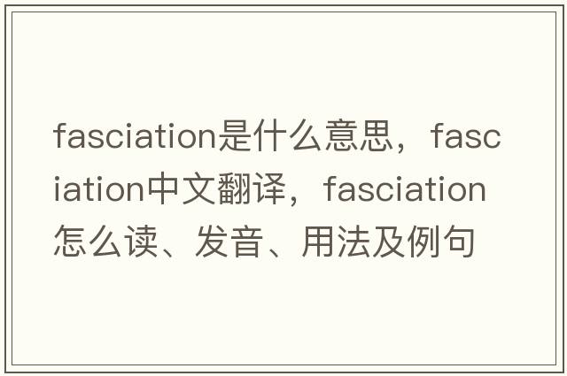 fasciation是什么意思，fasciation中文翻譯，fasciation怎么讀、發(fā)音、用法及例句