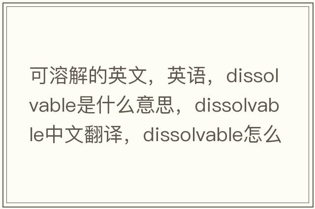可溶解的英文，英語(yǔ)，dissolvable是什么意思，dissolvable中文翻譯，dissolvable怎么讀、發(fā)音、用法及例句