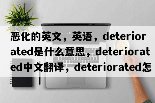 惡化的英文，英語(yǔ)，deteriorated是什么意思，deteriorated中文翻譯，deteriorated怎么讀、發(fā)音、用法及例句