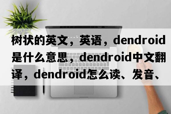 樹(shù)狀的英文，英語(yǔ)，dendroid是什么意思，dendroid中文翻譯，dendroid怎么讀、發(fā)音、用法及例句