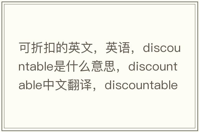 可折扣的英文，英語(yǔ)，discountable是什么意思，discountable中文翻譯，discountable怎么讀、發(fā)音、用法及例句