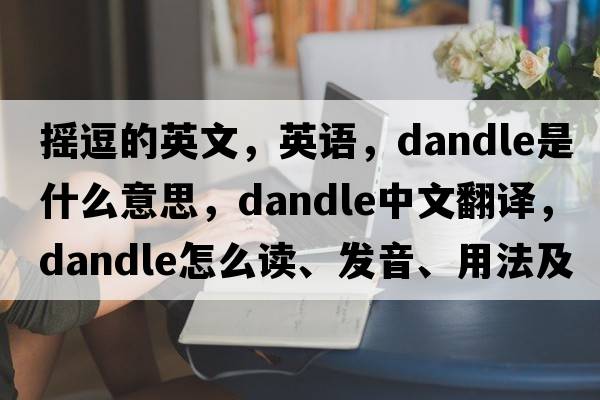 搖逗的英文，英語(yǔ)，dandle是什么意思，dandle中文翻譯，dandle怎么讀、發(fā)音、用法及例句