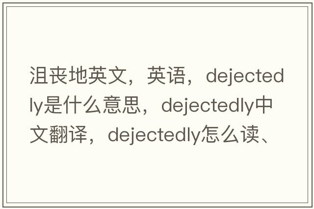 沮喪地英文，英語(yǔ)，dejectedly是什么意思，dejectedly中文翻譯，dejectedly怎么讀、發(fā)音、用法及例句