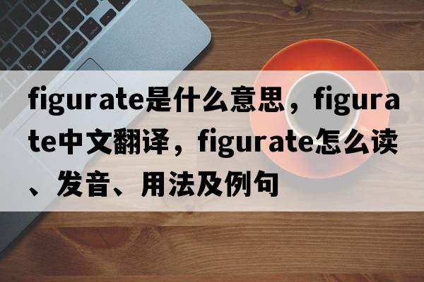 figurate是什么意思，figurate中文翻譯，figurate怎么讀、發(fā)音、用法及例句
