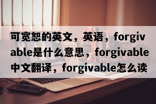 可寬恕的英文，英語(yǔ)，forgivable是什么意思，forgivable中文翻譯，forgivable怎么讀、發(fā)音、用法及例句