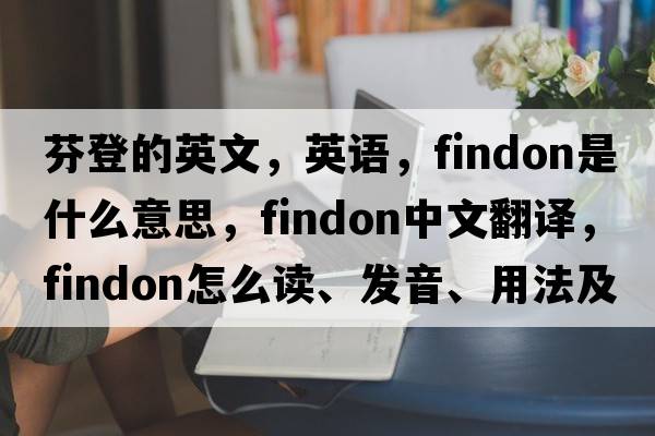 芬登的英文，英語(yǔ)，Findon是什么意思，Findon中文翻譯，Findon怎么讀、發(fā)音、用法及例句