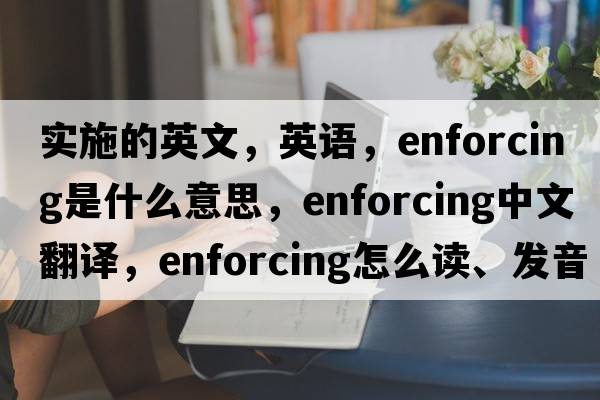 實(shí)施的英文，英語(yǔ)，enforcing是什么意思，enforcing中文翻譯，enforcing怎么讀、發(fā)音、用法及例句