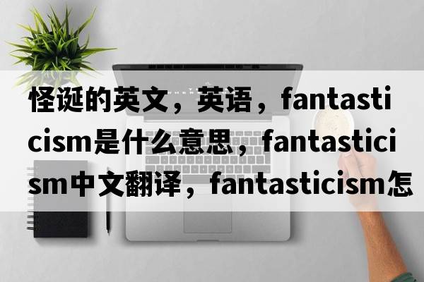 怪誕的英文，英語(yǔ)，fantasticism是什么意思，fantasticism中文翻譯，fantasticism怎么讀、發(fā)音、用法及例句