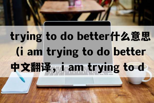 trying to do better什么意思（i am trying to do better中文翻譯，i am trying to do better是什么意思，i am trying to do