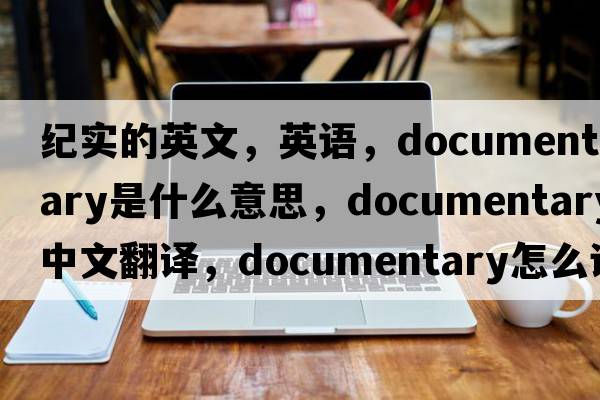 紀實(shí)的英文，英語(yǔ)，documentary是什么意思，documentary中文翻譯，documentary怎么讀、發(fā)音、用法及例句