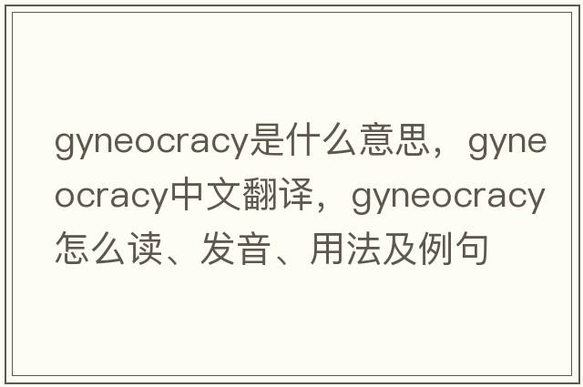 gyneocracy是什么意思，gyneocracy中文翻譯，gyneocracy怎么讀、發(fā)音、用法及例句