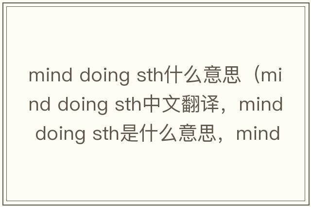 mind doing sth什么意思（mind doing sth中文翻譯，mind doing sth是什么意思，mind doing sth發(fā)音、用法及例句）