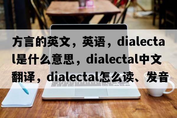 方言的英文，英語(yǔ)，dialectal是什么意思，dialectal中文翻譯，dialectal怎么讀、發(fā)音、用法及例句