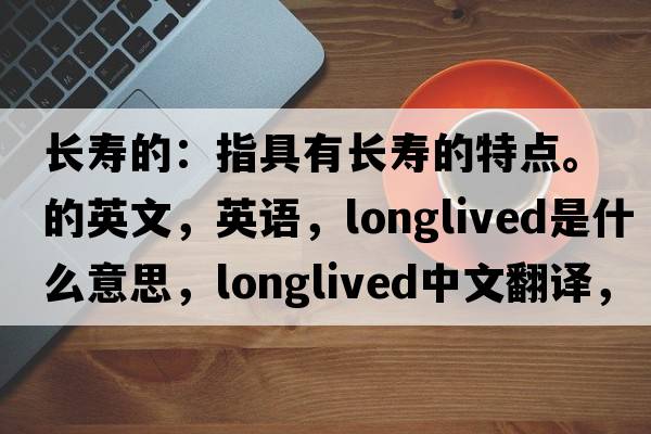 長(cháng)壽的：指具有長(cháng)壽的特點(diǎn)。的英文，英語(yǔ)，longlived是什么意思，longlived中文翻譯，longlived怎么讀、發(fā)音、用法及例句